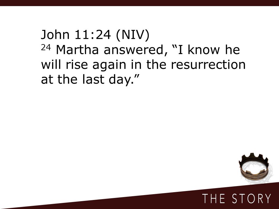 John 11:24 (NIV) 24 Martha answered, I know he will rise again in the resurrection at the last day.