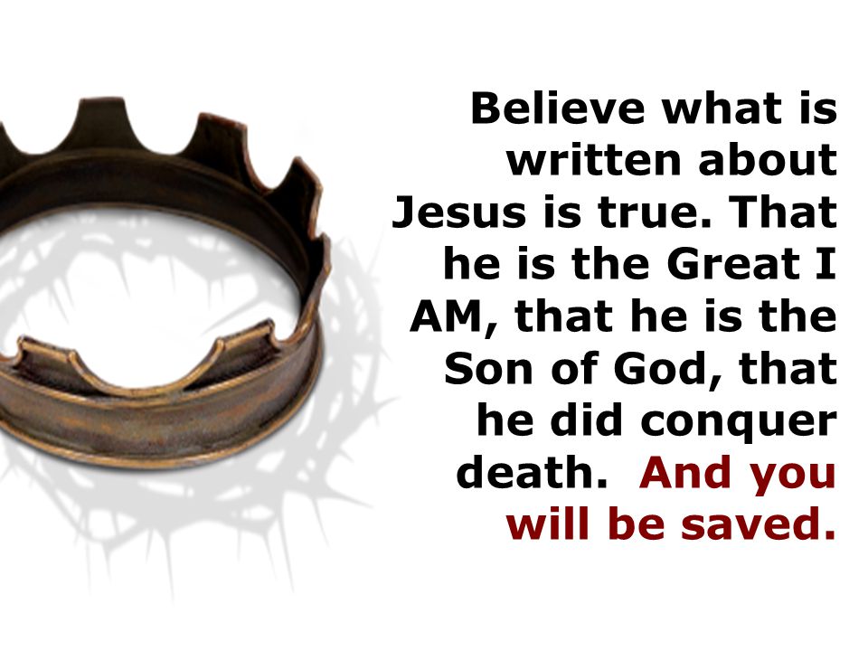 Believe what is written about Jesus is true.