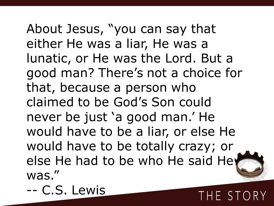About Jesus, you can say that either He was a liar, He was a lunatic, or He was the Lord.