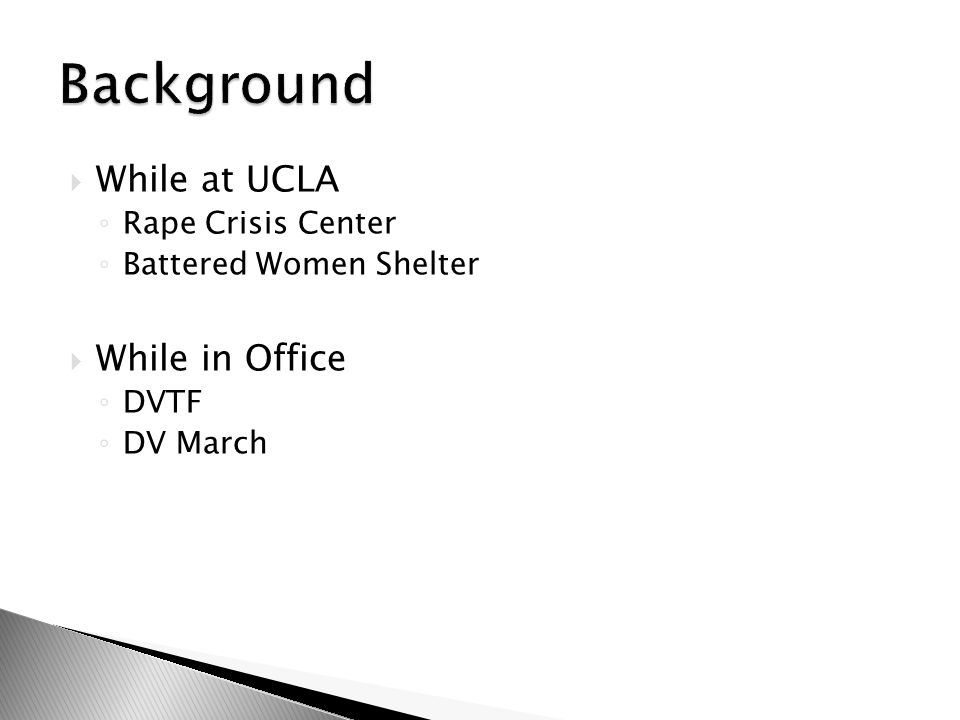  While at UCLA ◦ Rape Crisis Center ◦ Battered Women Shelter  While in Office ◦ DVTF ◦ DV March