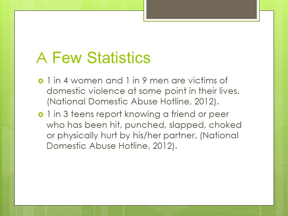 A Few Statistics  1 in 4 women and 1 in 9 men are victims of domestic violence at some point in their lives.