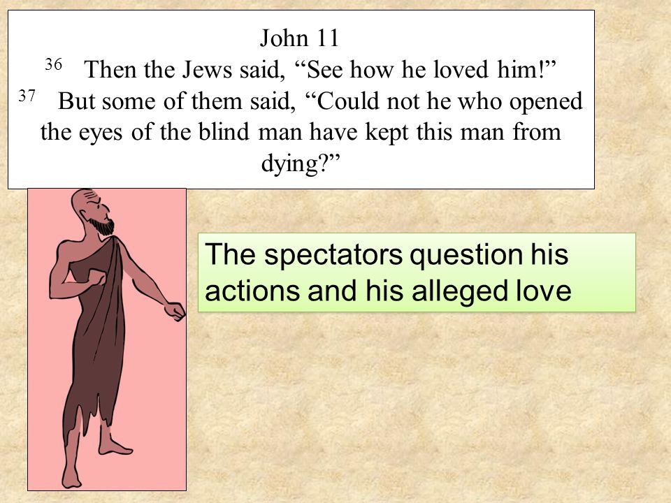 John Then the Jews said, See how he loved him! 37 But some of them said, Could not he who opened the eyes of the blind man have kept this man from dying The spectators question his actions and his alleged love