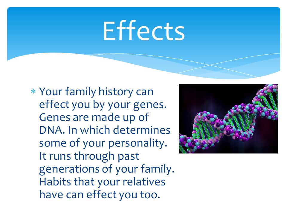  Your family history can effect you by your genes.