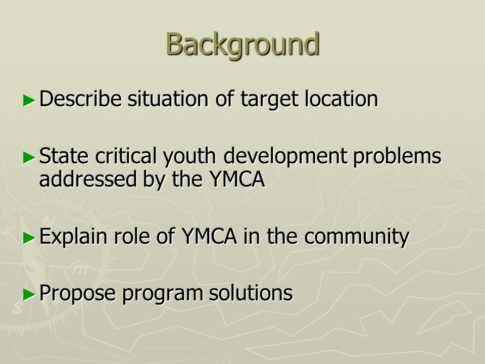Background ► Describe situation of target location ► State critical youth development problems addressed by the YMCA ► Explain role of YMCA in the community ► Propose program solutions