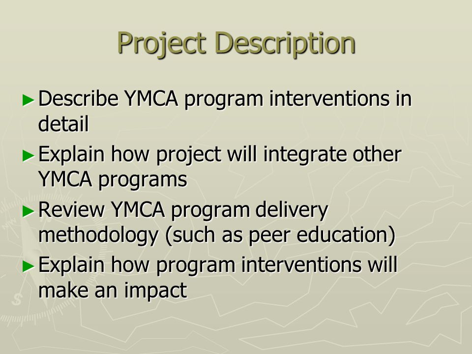 Project Description ► Describe YMCA program interventions in detail ► Explain how project will integrate other YMCA programs ► Review YMCA program delivery methodology (such as peer education) ► Explain how program interventions will make an impact