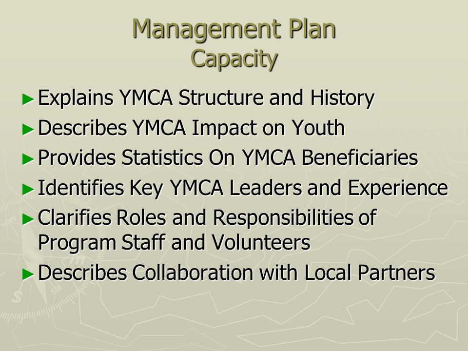 Management Plan Capacity ► Explains YMCA Structure and History ► Describes YMCA Impact on Youth ► Provides Statistics On YMCA Beneficiaries ► Identifies Key YMCA Leaders and Experience ► Clarifies Roles and Responsibilities of Program Staff and Volunteers ► Describes Collaboration with Local Partners