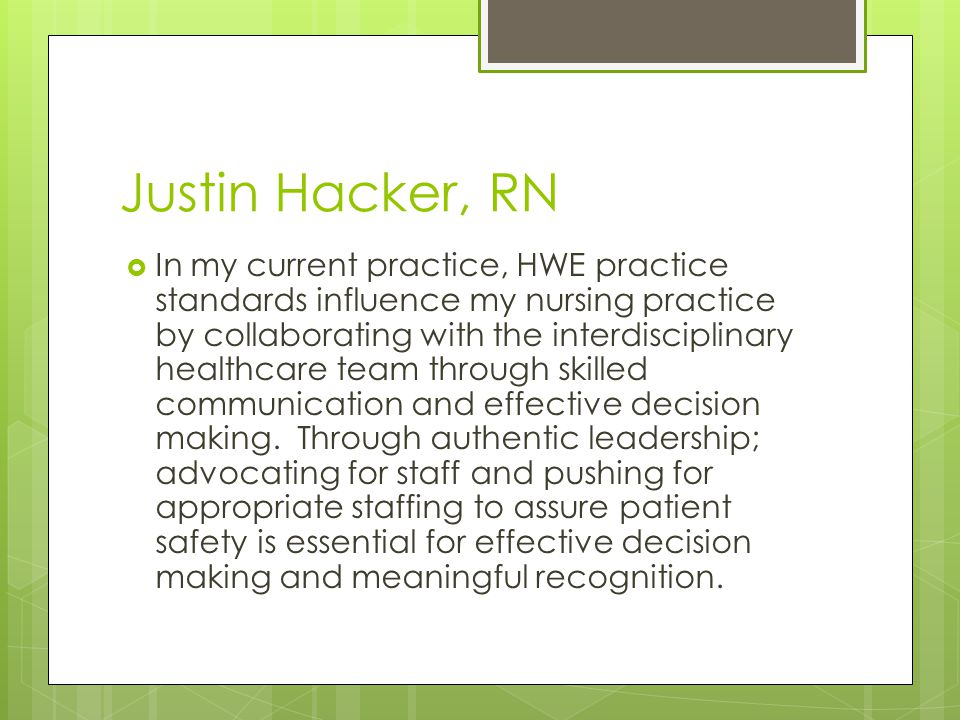 Justin Hacker, RN  In my current practice, HWE practice standards influence my nursing practice by collaborating with the interdisciplinary healthcare team through skilled communication and effective decision making.