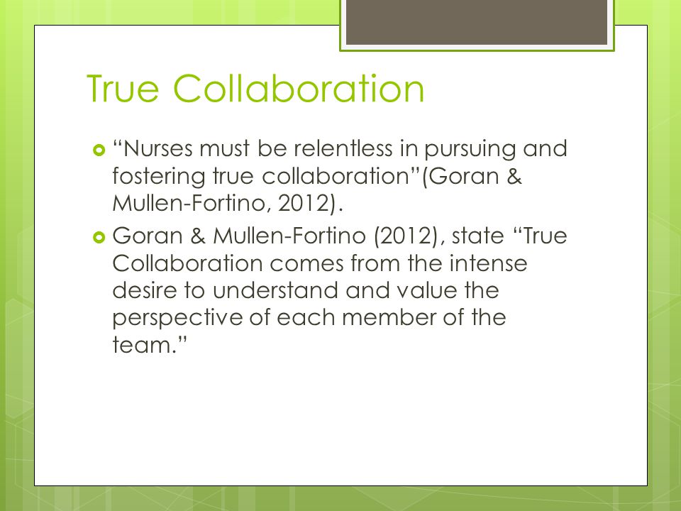 True Collaboration  Nurses must be relentless in pursuing and fostering true collaboration (Goran & Mullen-Fortino, 2012).