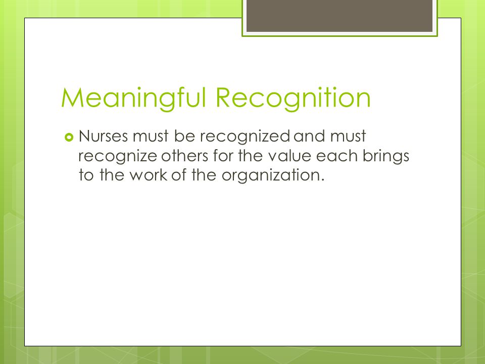 Meaningful Recognition  Nurses must be recognized and must recognize others for the value each brings to the work of the organization.