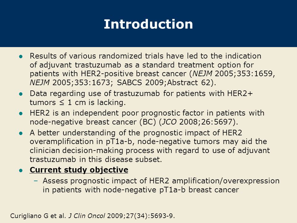 Introduction Results of various randomized trials have led to the indication of adjuvant trastuzumab as a standard treatment option for patients with HER2-positive breast cancer (NEJM 2005;353:1659, NEJM 2005;353:1673; SABCS 2009;Abstract 62).
