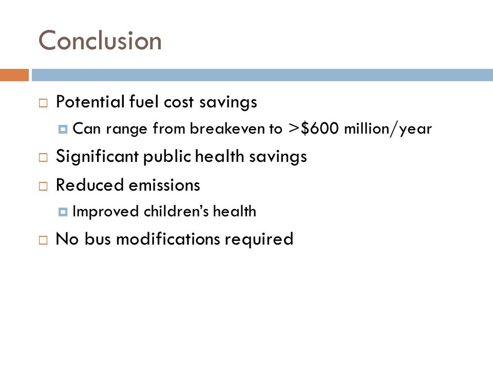 Conclusion  Potential fuel cost savings  Can range from breakeven to >$600 million/year  Significant public health savings  Reduced emissions  Improved children’s health  No bus modifications required