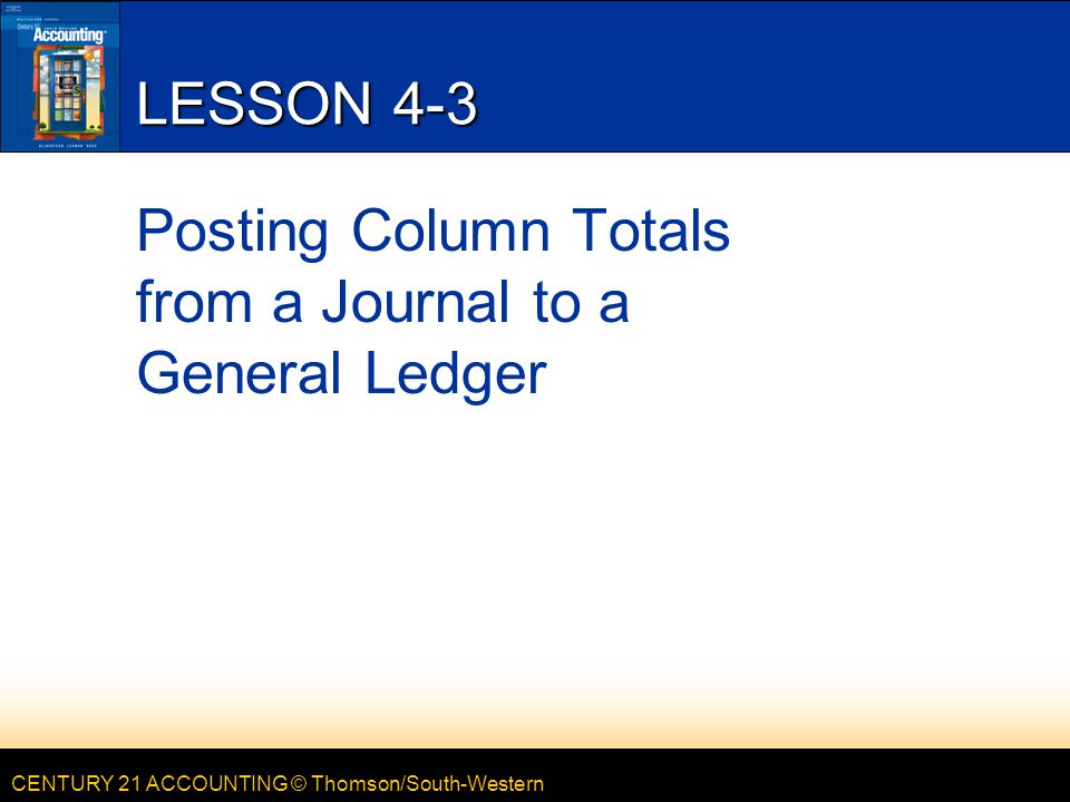 CENTURY 21 ACCOUNTING © Thomson/South-Western LESSON 4-3 Posting Column Totals from a Journal to a General Ledger