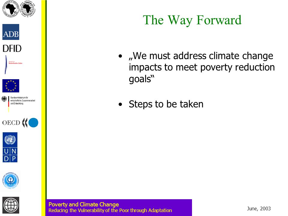 June, 2003 Poverty and Climate Change Reducing the Vulnerability of the Poor through Adaptation The Way Forward „We must address climate change impacts to meet poverty reduction goals Steps to be taken