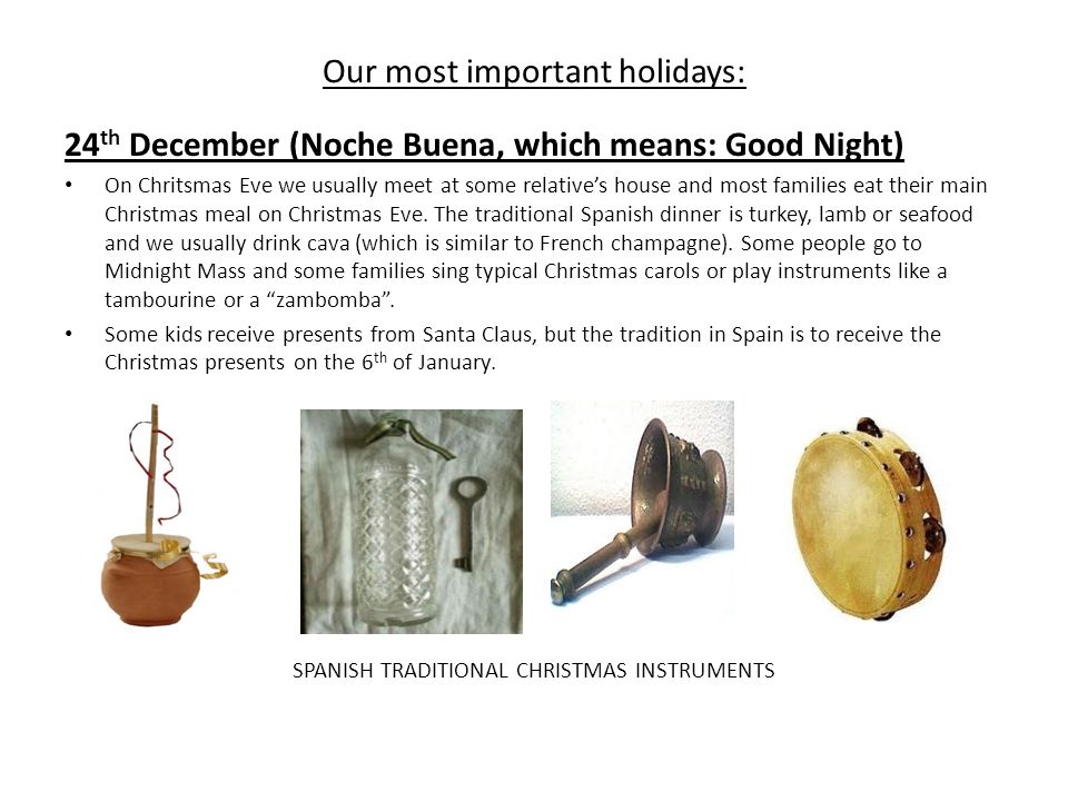 Our most important holidays: 24 th December (Noche Buena, which means: Good Night) On Chritsmas Eve we usually meet at some relative’s house and most families eat their main Christmas meal on Christmas Eve.