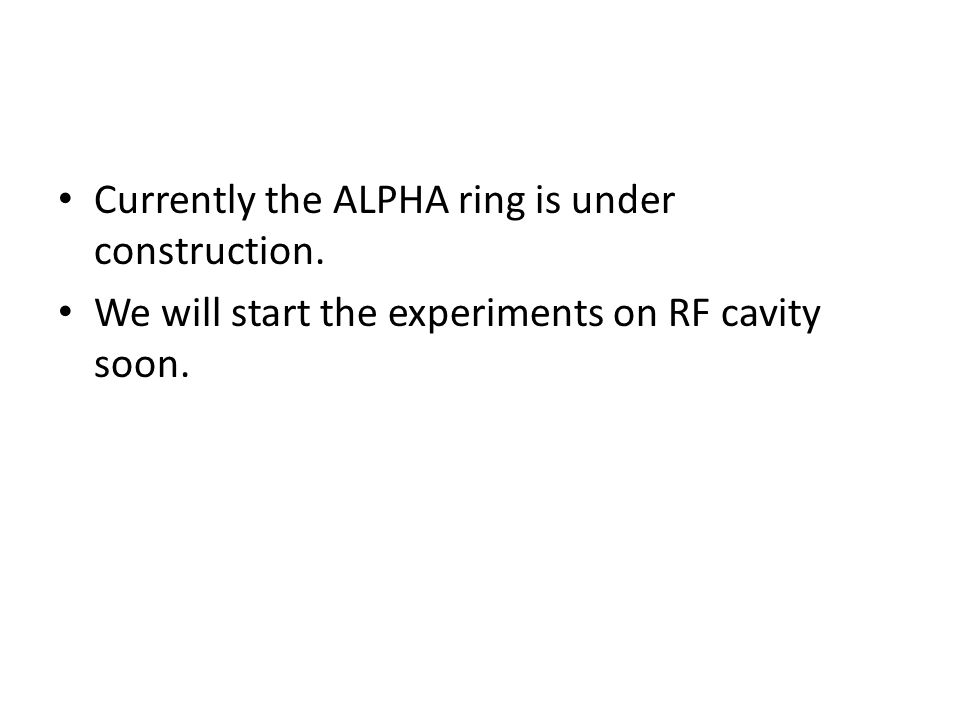 Currently the ALPHA ring is under construction. We will start the experiments on RF cavity soon.