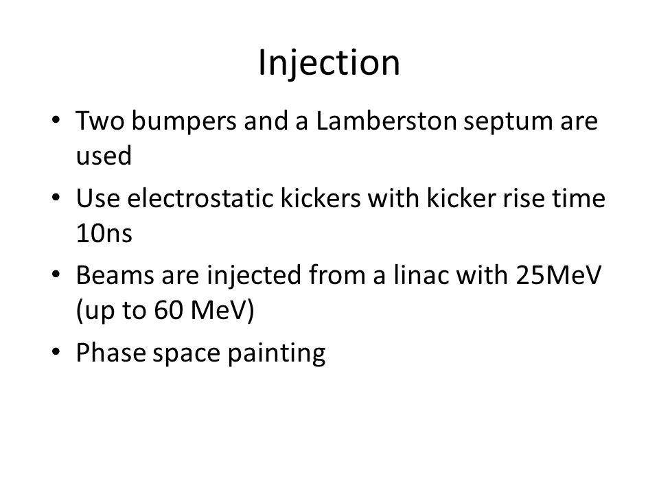Injection Two bumpers and a Lamberston septum are used Use electrostatic kickers with kicker rise time 10ns Beams are injected from a linac with 25MeV (up to 60 MeV) Phase space painting