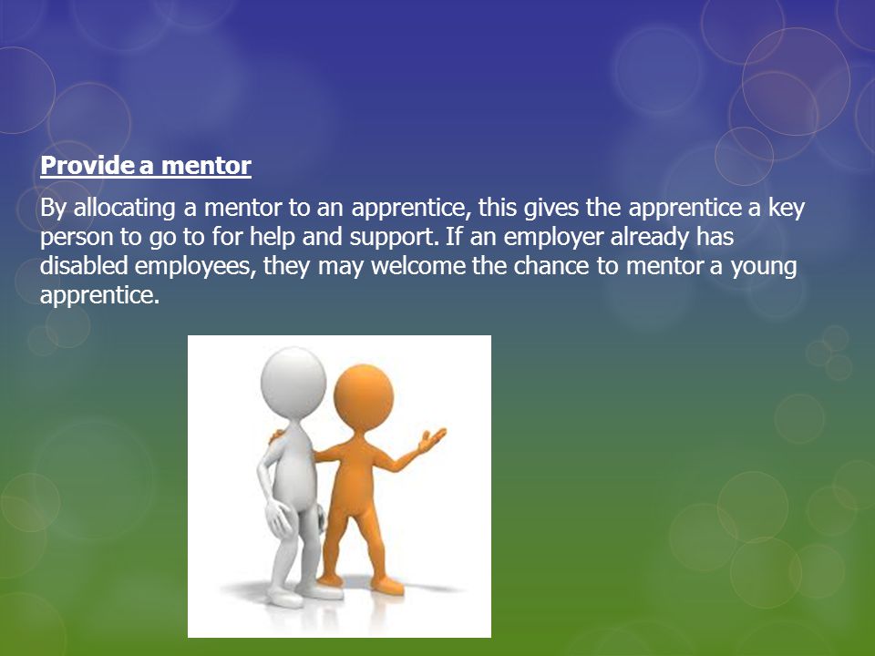 Provide a mentor By allocating a mentor to an apprentice, this gives the apprentice a key person to go to for help and support.