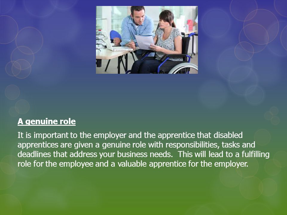 A genuine role It is important to the employer and the apprentice that disabled apprentices are given a genuine role with responsibilities, tasks and deadlines that address your business needs.