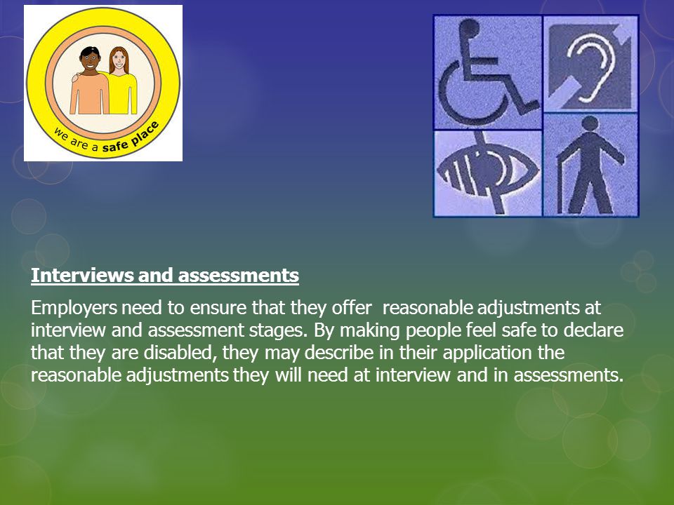 Interviews and assessments Employers need to ensure that they offer reasonable adjustments at interview and assessment stages.