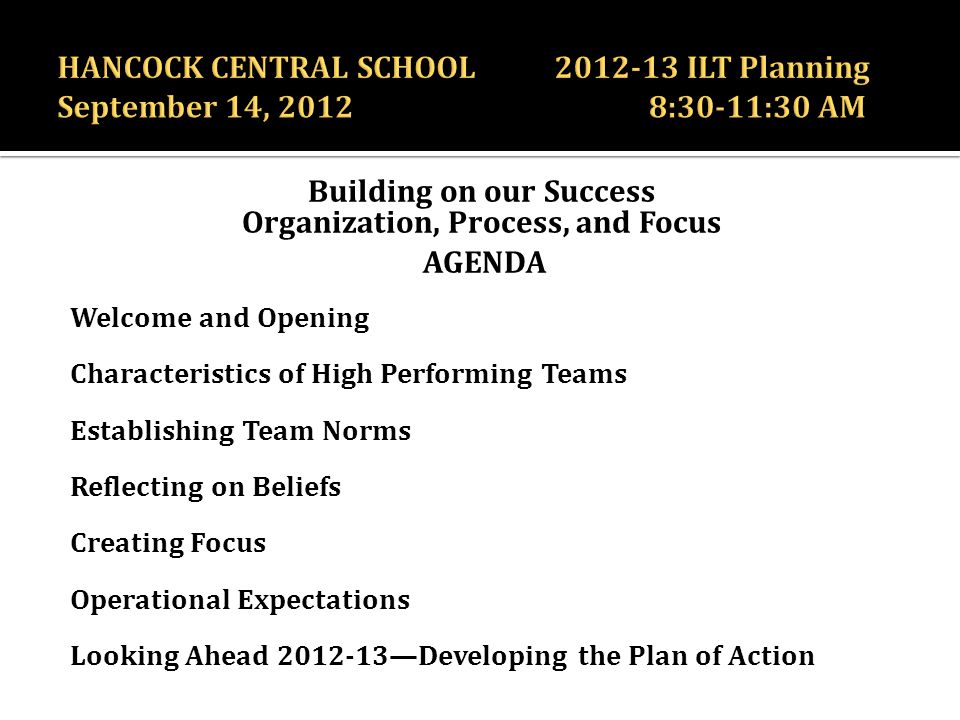 Building on our Success Organization, Process, and Focus AGENDA Welcome and Opening Characteristics of High Performing Teams Establishing Team Norms Reflecting on Beliefs Creating Focus Operational Expectations Looking Ahead —Developing the Plan of Action