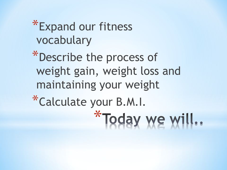* Expand our fitness vocabulary * Describe the process of weight gain, weight loss and maintaining your weight * Calculate your B.M.I.