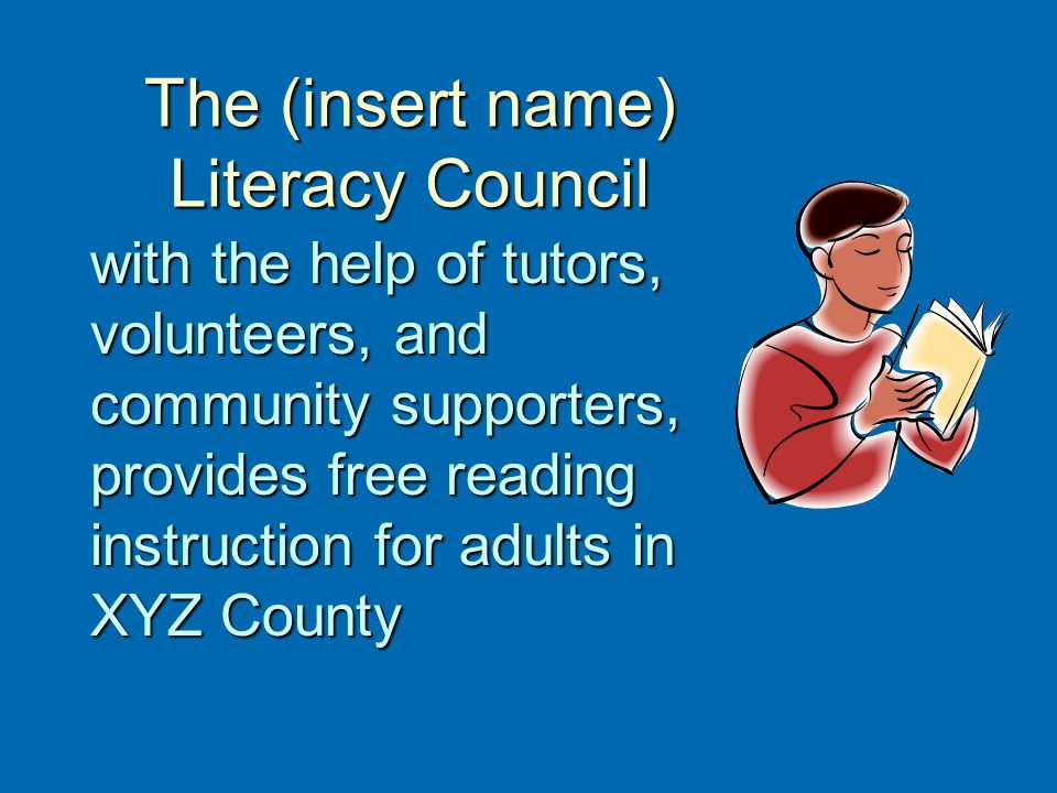 The (insert name) Literacy Council with the help of tutors, volunteers, and community supporters, provides free reading instruction for adults in XYZ County