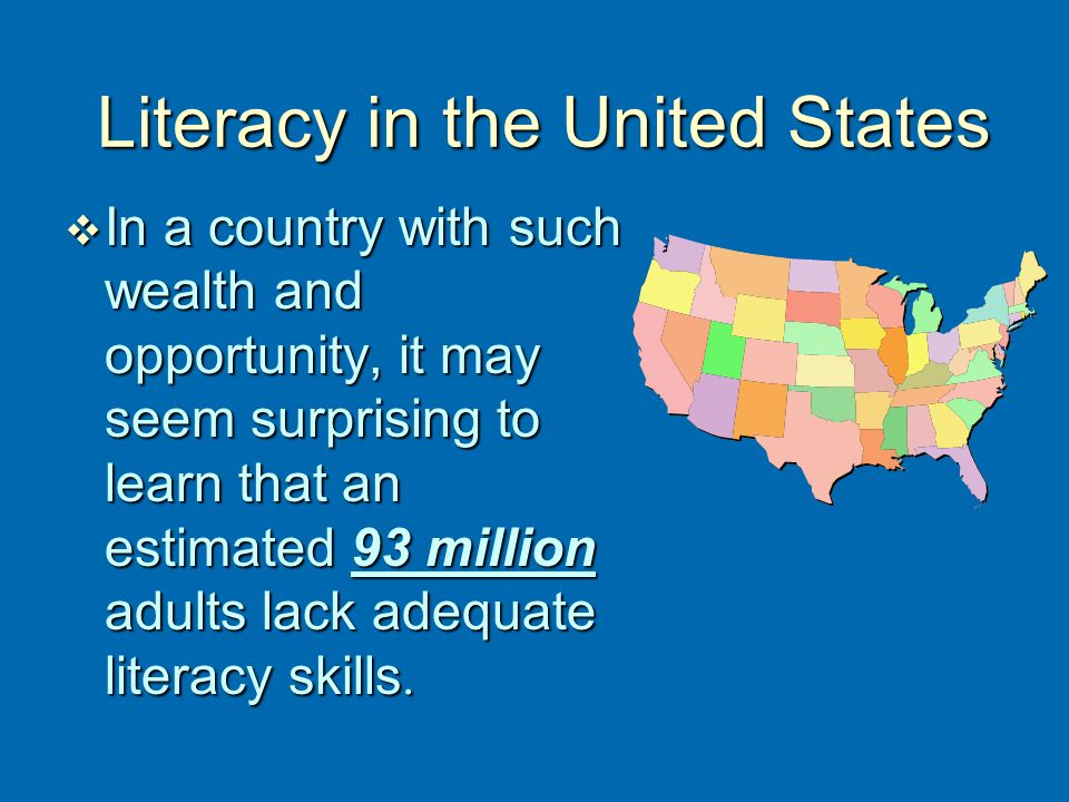 Literacy in the United States  In a country with such wealth and opportunity, it may seem surprising to learn that an estimated 93 million adults lack adequate literacy skills.