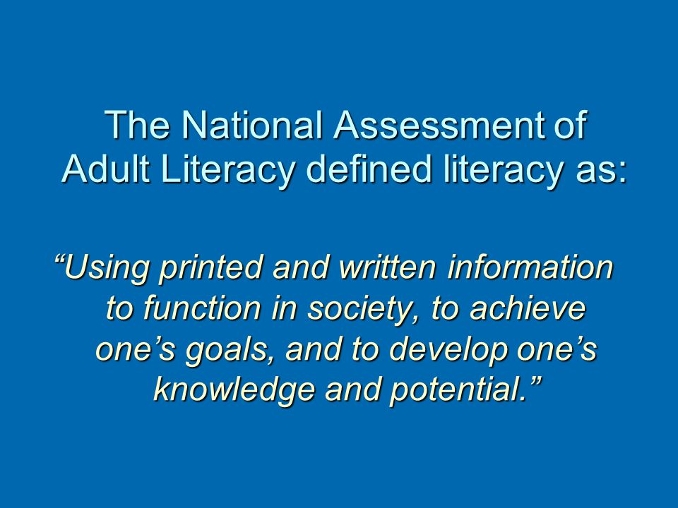 The National Assessment of Adult Literacy defined literacy as: Using printed and written information to function in society, to achieve one’s goals, and to develop one’s knowledge and potential.