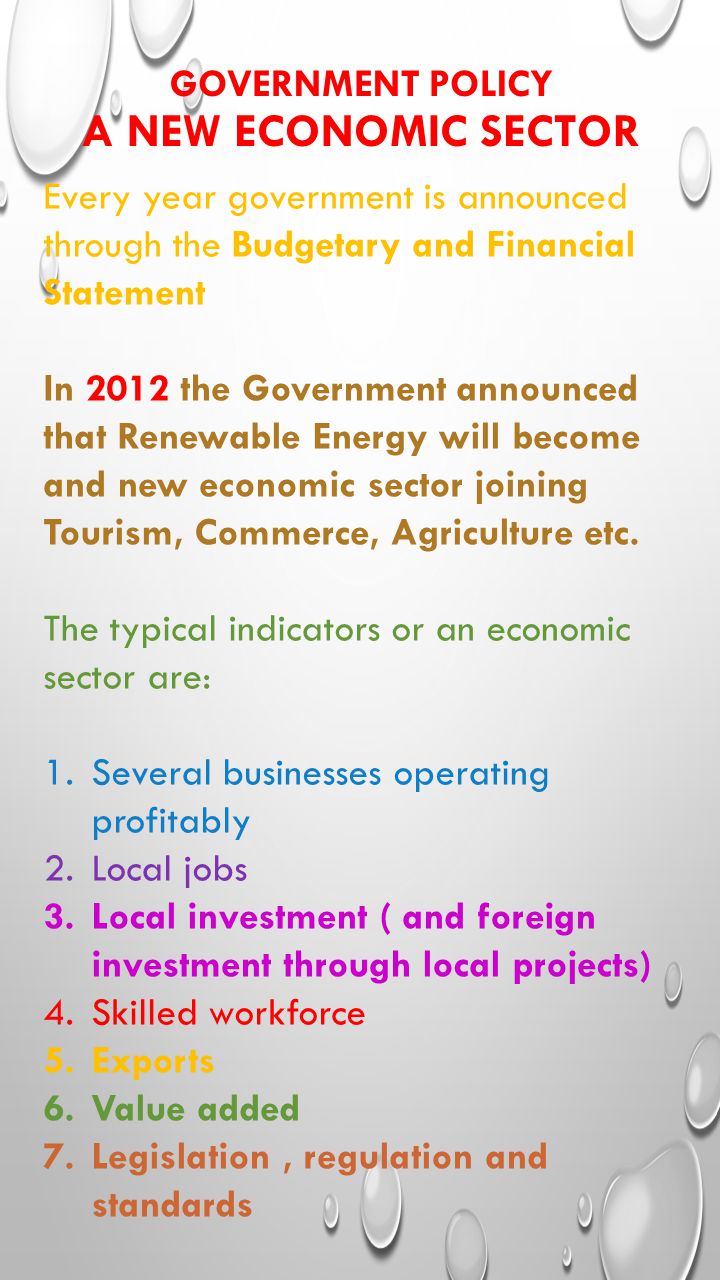 GOVERNMENT POLICY A NEW ECONOMIC SECTOR Every year government is announced through the Budgetary and Financial Statement In 2012 the Government announced that Renewable Energy will become and new economic sector joining Tourism, Commerce, Agriculture etc.