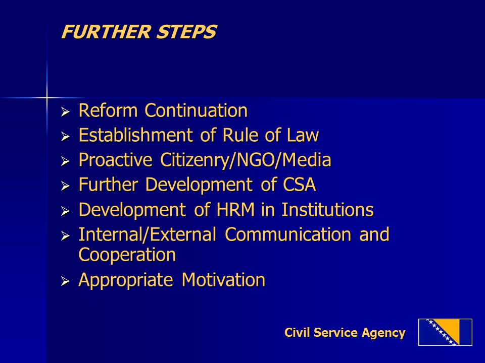 FURTHER STEPS FURTHER STEPS  Reform Continuation  Establishment of Rule of Law  Proactive Citizenry/NGO/Media  Further Development of CSA  Development of HRM in Institutions  Internal/External Communication and Cooperation  Appropriate Motivation Civil Service Agency Civil Service Agency