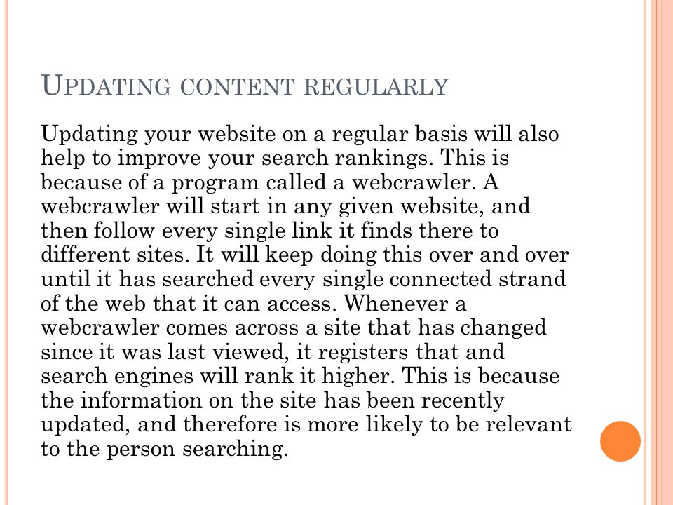 U PDATING CONTENT REGULARLY Updating your website on a regular basis will also help to improve your search rankings.
