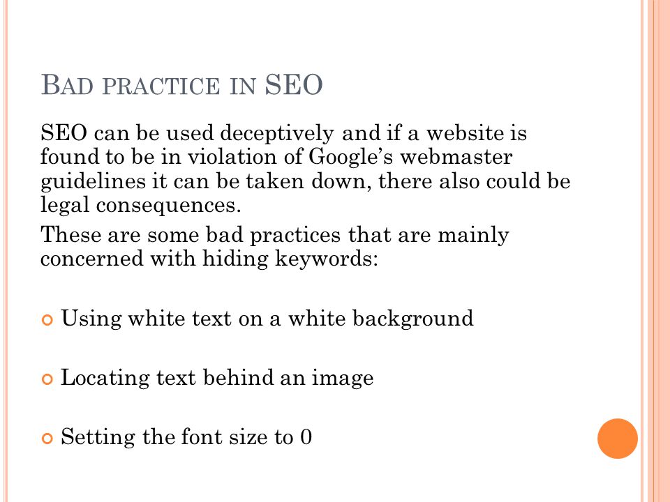 B AD PRACTICE IN SEO SEO can be used deceptively and if a website is found to be in violation of Google’s webmaster guidelines it can be taken down, there also could be legal consequences.