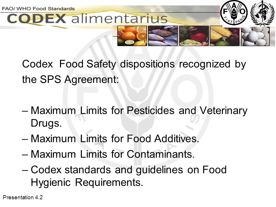 Presentation 4.2 Codex Food Safety dispositions recognized by the SPS Agreement: –Maximum Limits for Pesticides and Veterinary Drugs.