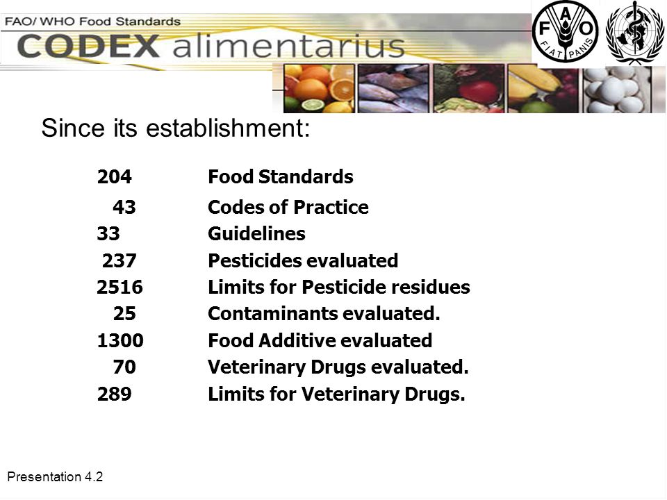 Presentation 4.2 Since its establishment: 204Food Standards 43Codes of Practice 33 Guidelines 237 Pesticides evaluated 2516 Limits for Pesticide residues 25 Contaminants evaluated.