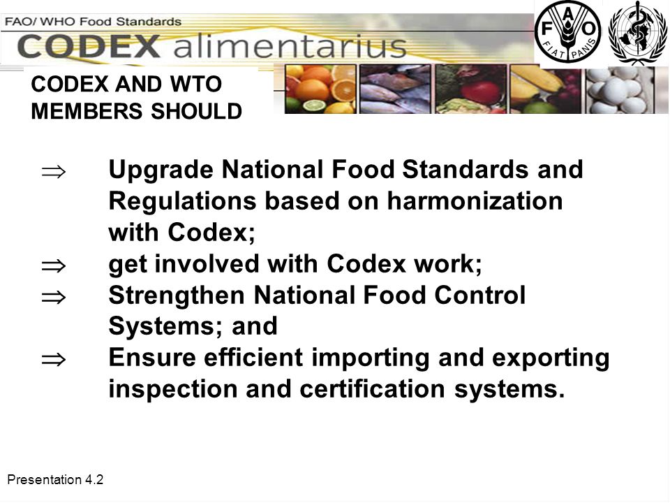 Presentation 4.2  Upgrade National Food Standards and Regulations based on harmonization with Codex;  get involved with Codex work;  Strengthen National Food Control Systems; and  Ensure efficient importing and exporting inspection and certification systems.
