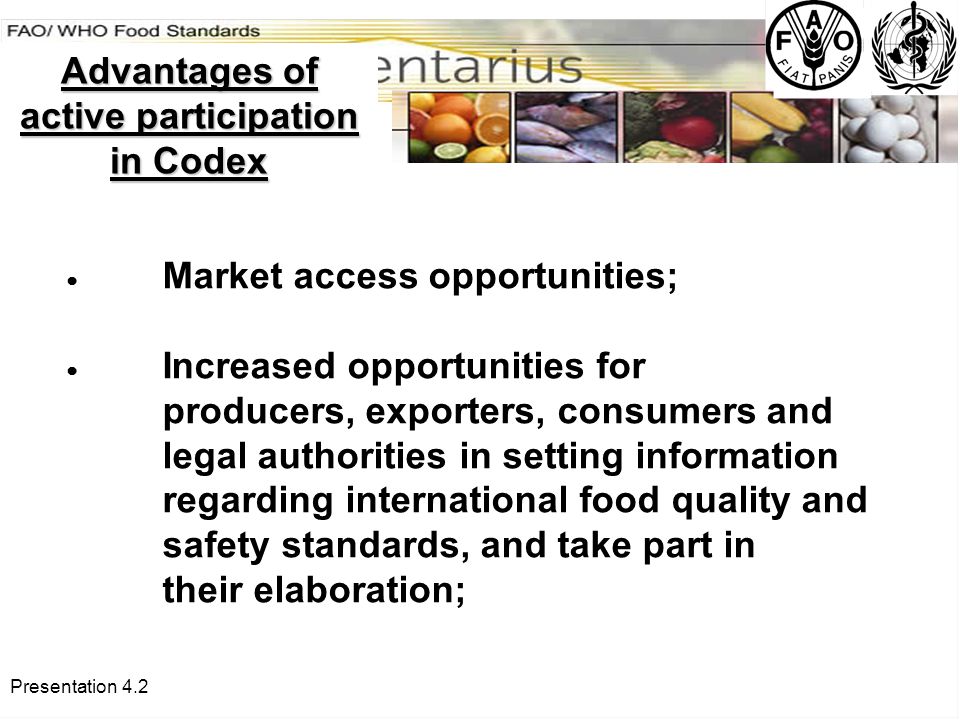 Presentation 4.2 ● Market access opportunities; ● Increased opportunities for producers, exporters, consumers and legal authorities in setting information regarding international food quality and safety standards, and take part in their elaboration; Advantages of active participation in Codex