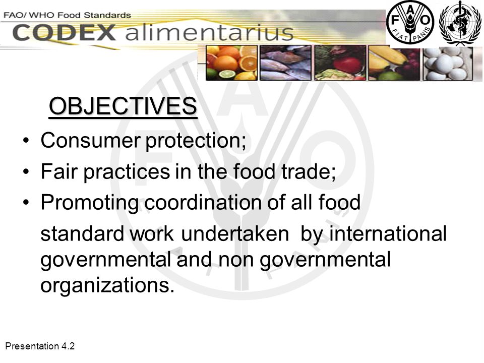 Presentation 4.2 OBJECTIVES Consumer protection; Fair practices in the food trade; Promoting coordination of all food standard work undertaken by international governmental and non governmental organizations.