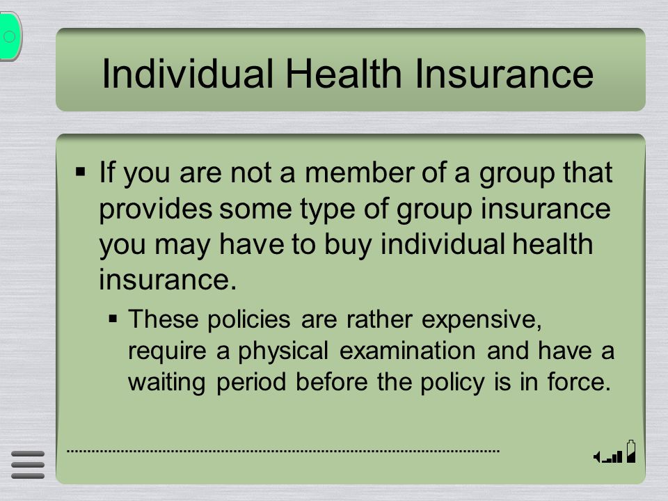 Individual Health Insurance  If you are not a member of a group that provides some type of group insurance you may have to buy individual health insurance.