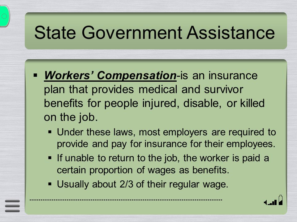State Government Assistance  Workers’ Compensation-is an insurance plan that provides medical and survivor benefits for people injured, disable, or killed on the job.
