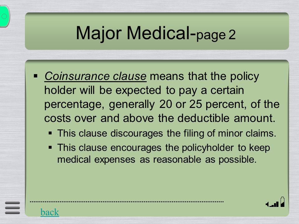 Major Medical- page 2  Coinsurance clause means that the policy holder will be expected to pay a certain percentage, generally 20 or 25 percent, of the costs over and above the deductible amount.