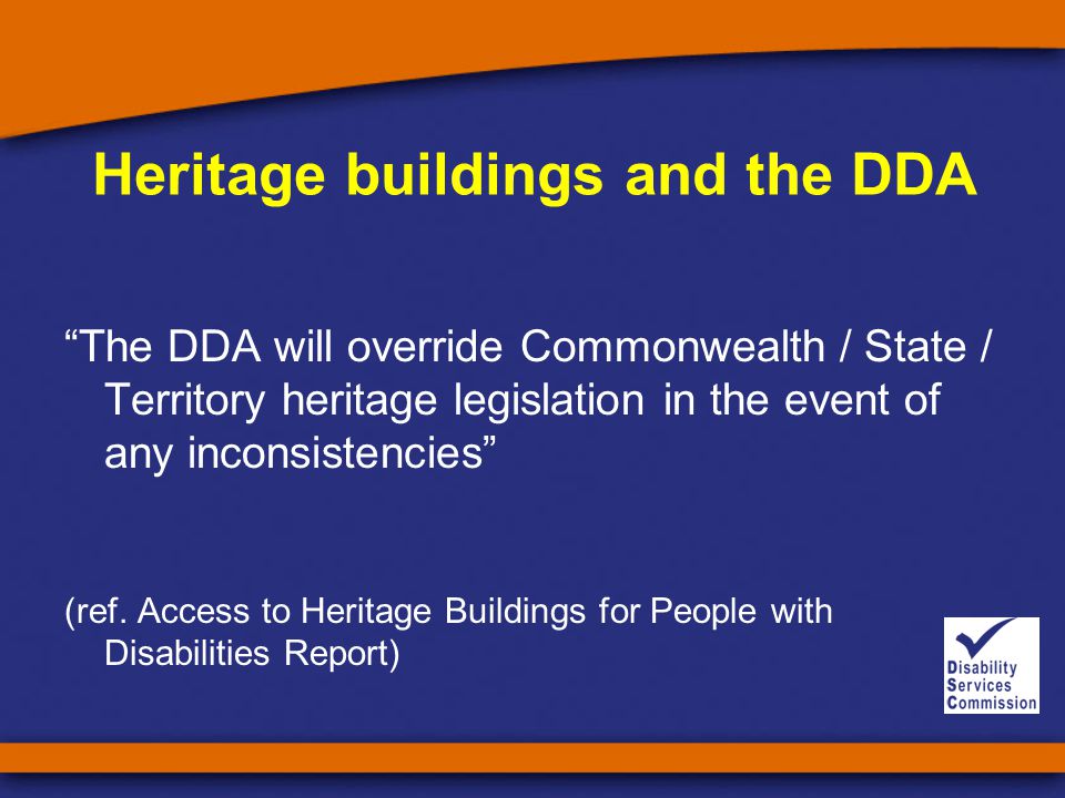 Heritage buildings and the DDA The DDA will override Commonwealth / State / Territory heritage legislation in the event of any inconsistencies (ref.