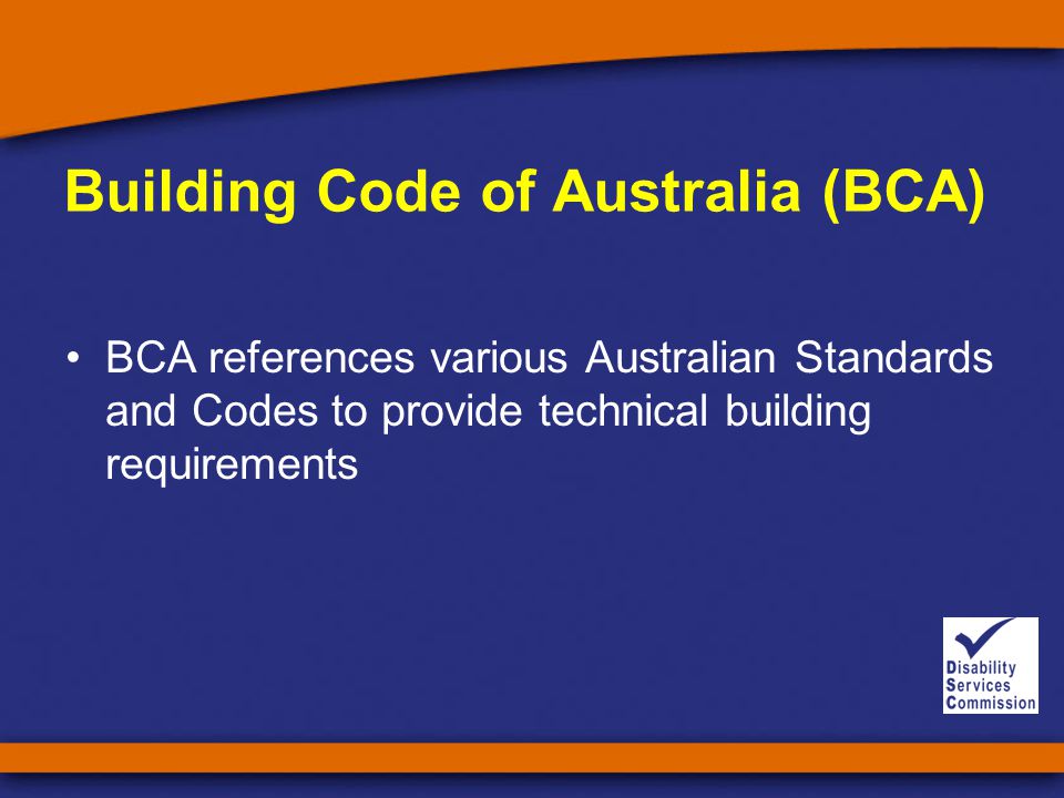 Building Code of Australia (BCA) BCA references various Australian Standards and Codes to provide technical building requirements
