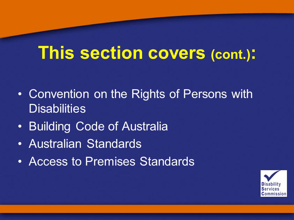This section covers (cont.) : Convention on the Rights of Persons with Disabilities Building Code of Australia Australian Standards Access to Premises Standards