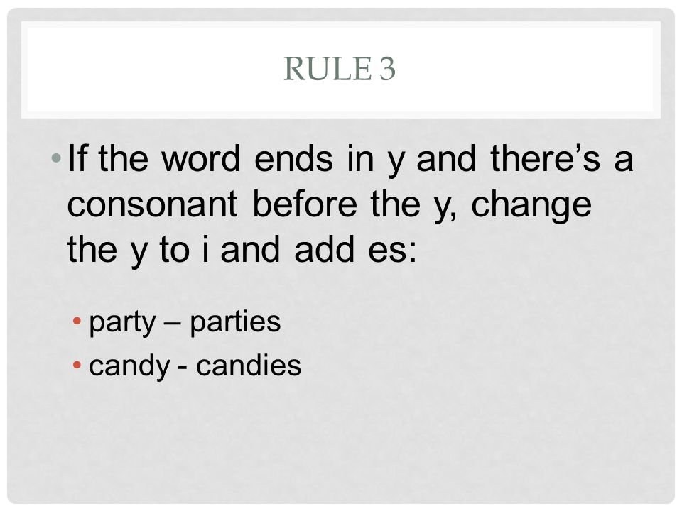 RULE 3 If the word ends in y and there’s a consonant before the y, change the y to i and add es: party – parties candy - candies