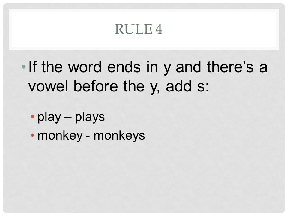RULE 4 If the word ends in y and there’s a vowel before the y, add s: play – plays monkey - monkeys