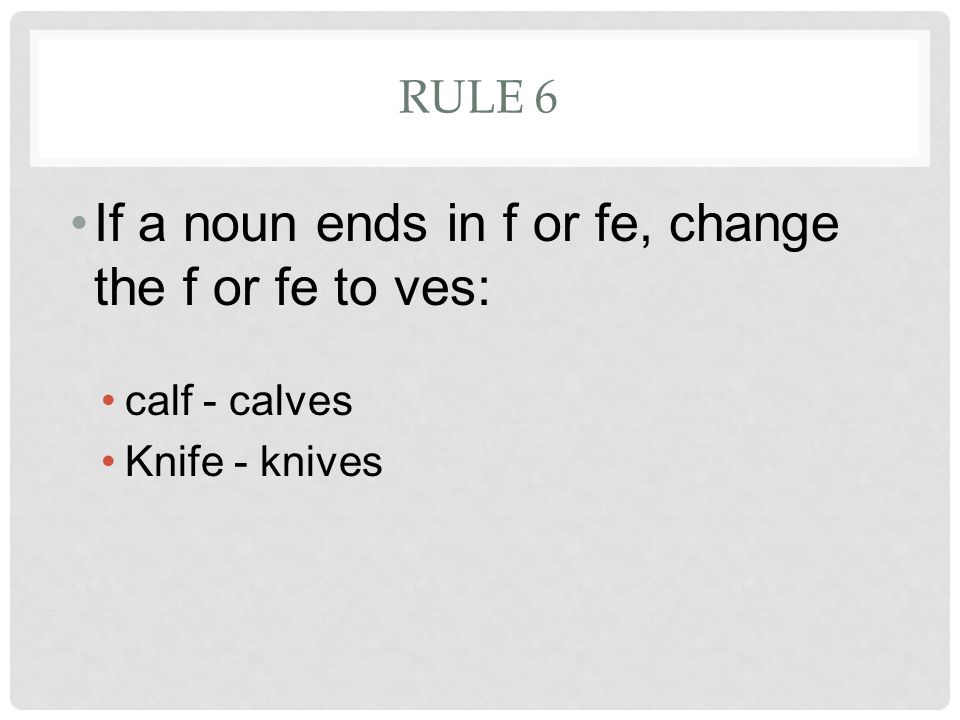 RULE 6 If a noun ends in f or fe, change the f or fe to ves: calf - calves Knife - knives