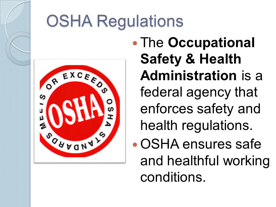 OSHA Regulations The Occupational Safety & Health Administration is a federal agency that enforces safety and health regulations.