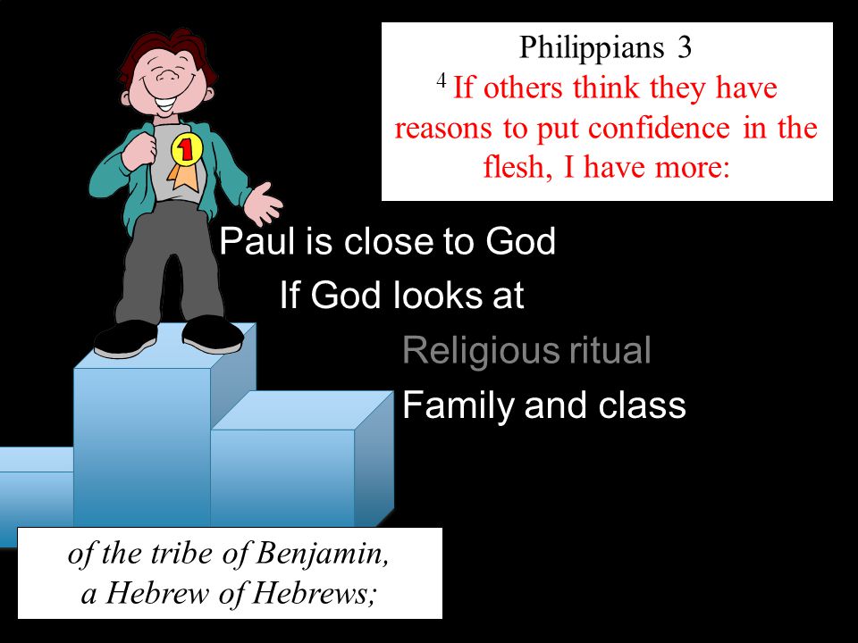 Philippians 3 4 If others think they have reasons to put confidence in the flesh, I have more: Paul is close to God If God looks at of the tribe of Benjamin, a Hebrew of Hebrews; Religious ritual Family and class