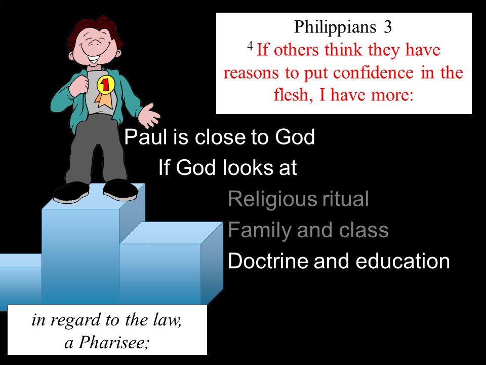 Philippians 3 4 If others think they have reasons to put confidence in the flesh, I have more: Paul is close to God If God looks at in regard to the law, a Pharisee; Religious ritual Family and class Doctrine and education