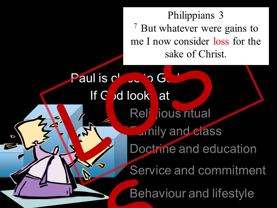Paul is close to God If God looks at Religious ritual Family and class Doctrine and education Service and commitment Behaviour and lifestyle LOS S Philippians 3 7 But whatever were gains to me I now consider loss for the sake of Christ.